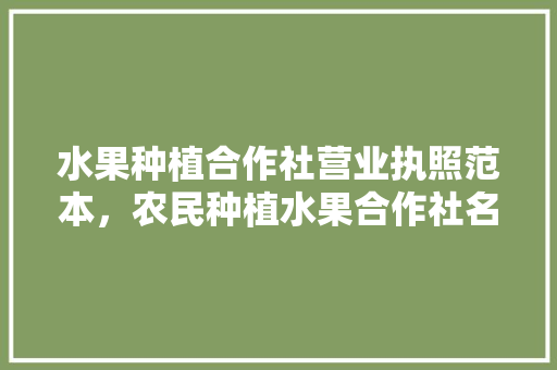 水果种植合作社营业执照范本，农民种植水果合作社名字大全。 土壤施肥