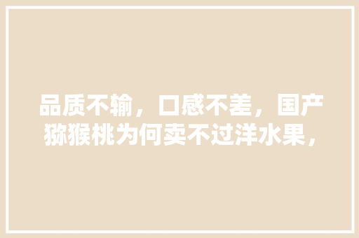 品质不输，口感不差，国产猕猴桃为何卖不过洋水果，水果种苗市场。 畜牧养殖