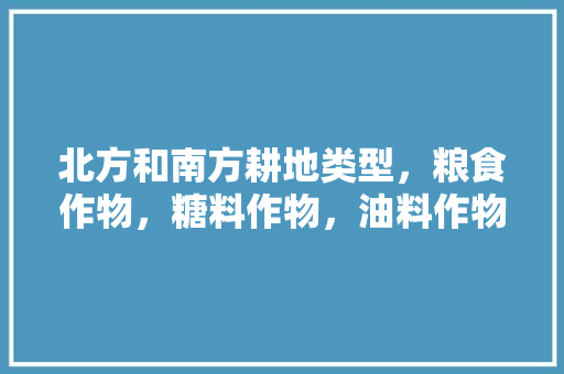 北方和南方耕地类型，粮食作物，糖料作物，油料作物分别是什么，水果粮油种植方法。 畜牧养殖