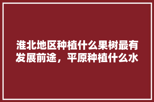 淮北地区种植什么果树最有发展前途，平原种植什么水果最好。 畜牧养殖