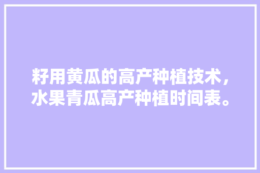 籽用黄瓜的高产种植技术，水果青瓜高产种植时间表。 畜牧养殖