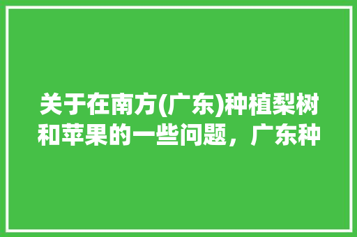 关于在南方(广东)种植梨树和苹果的一些问题，广东种植梨子 水果技术要求。 畜牧养殖