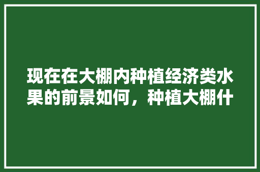 现在在大棚内种植经济类水果的前景如何，种植大棚什么水果赚钱快。 畜牧养殖