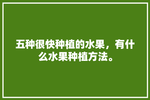 五种很快种植的水果，有什么水果种植方法。 畜牧养殖