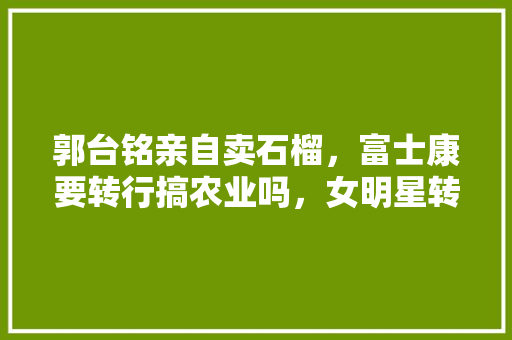 郭台铭亲自卖石榴，富士康要转行搞农业吗，女明星转行种植水果是真的吗。 郭台铭亲自卖石榴，富士康要转行搞农业吗，女明星转行种植水果是真的吗。 家禽养殖