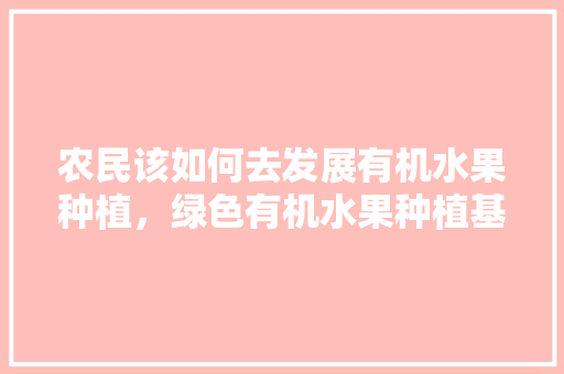 农民该如何去发展有机水果种植，绿色有机水果种植基地在哪里。 畜牧养殖