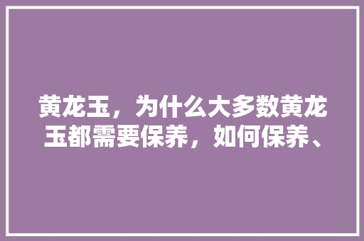 黄龙玉，为什么大多数黄龙玉都需要保养，如何保养、用什么保养，需要保养的黄龙玉有哪些，永丰水果西瓜种植基地在哪里。 黄龙玉，为什么大多数黄龙玉都需要保养，如何保养、用什么保养，需要保养的黄龙玉有哪些，永丰水果西瓜种植基地在哪里。 水果种植