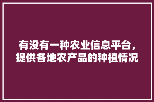 有没有一种农业信息平台，提供各地农产品的种植情况，种植水果方法。 畜牧养殖