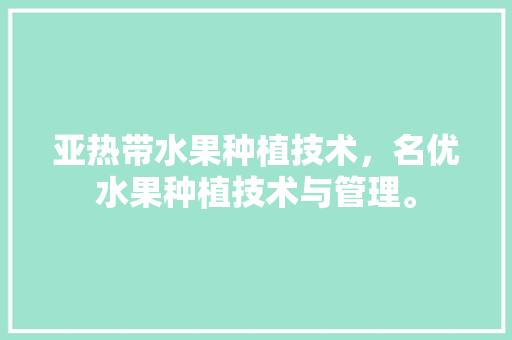 亚热带水果种植技术，名优水果种植技术与管理。 畜牧养殖