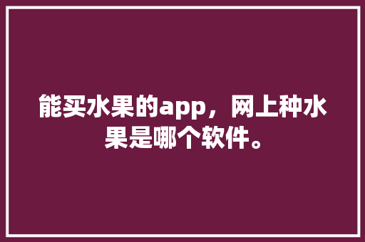 能买水果的app，网上种水果是哪个软件。 能买水果的app，网上种水果是哪个软件。 家禽养殖