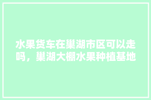 水果货车在巢湖市区可以走吗，巢湖大棚水果种植基地。 家禽养殖