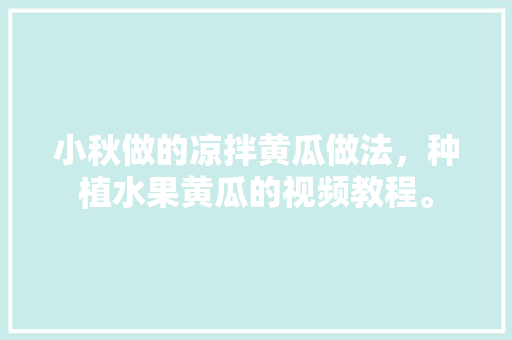 小秋做的凉拌黄瓜做法，种植水果黄瓜的视频教程。 畜牧养殖