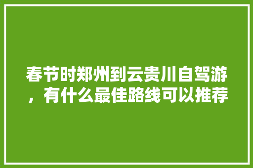 春节时郑州到云贵川自驾游，有什么最佳路线可以推荐吗，玉龙县水果种植基地在哪里。 家禽养殖