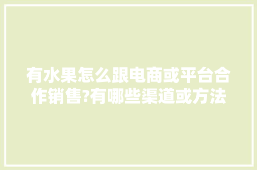 有水果怎么跟电商或平台合作销售?有哪些渠道或方法，线下种植水果赚钱吗。 有水果怎么跟电商或平台合作销售?有哪些渠道或方法，线下种植水果赚钱吗。 家禽养殖