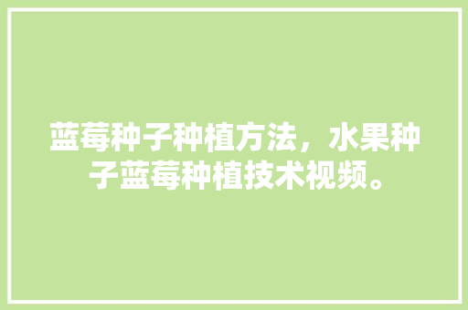 蓝莓种子种植方法，水果种子蓝莓种植技术视频。 畜牧养殖