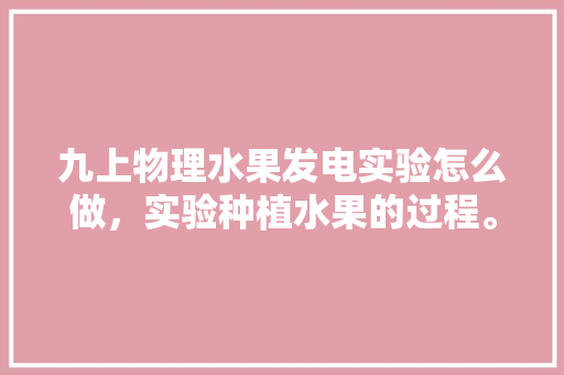 九上物理水果发电实验怎么做，实验种植水果的过程。 畜牧养殖