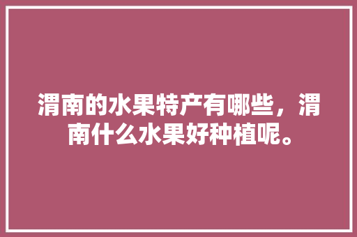 渭南的水果特产有哪些，渭南什么水果好种植呢。 畜牧养殖