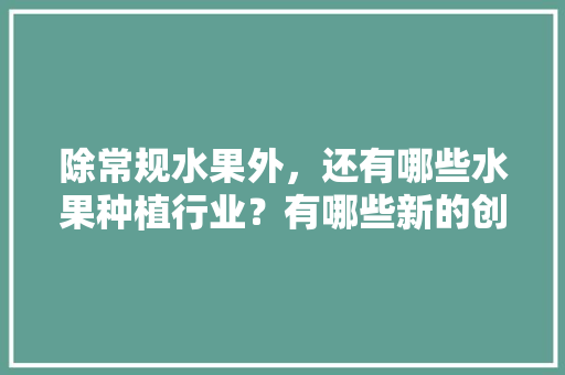 除常规水果外，还有哪些水果种植行业？有哪些新的创业空间，种植水果项目概述怎么写。 除常规水果外，还有哪些水果种植行业？有哪些新的创业空间，种植水果项目概述怎么写。 蔬菜种植