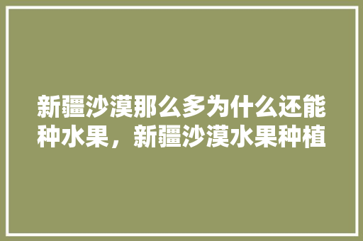 新疆沙漠那么多为什么还能种水果，新疆沙漠水果种植面积多少亩。 家禽养殖