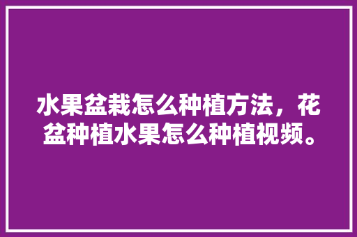 水果盆栽怎么种植方法，花盆种植水果怎么种植视频。 畜牧养殖