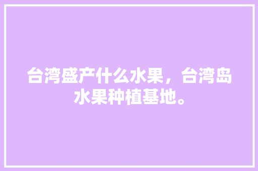 台湾盛产什么水果，台湾岛水果种植基地。 台湾盛产什么水果，台湾岛水果种植基地。 畜牧养殖