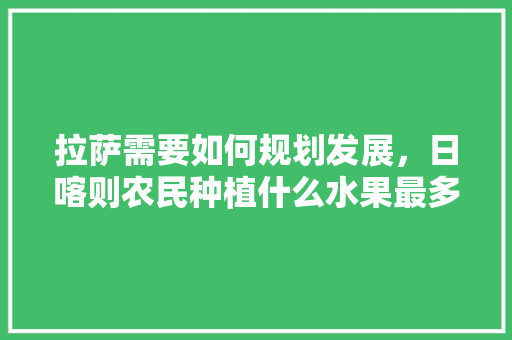 拉萨需要如何规划发展，日喀则农民种植什么水果最多。 拉萨需要如何规划发展，日喀则农民种植什么水果最多。 家禽养殖