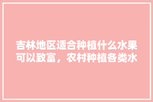 吉林地区适合种植什么水果可以致富，农村种植各类水果图片大全。 吉林地区适合种植什么水果可以致富，农村种植各类水果图片大全。 畜牧养殖