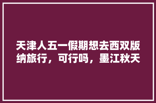 天津人五一假期想去西双版纳旅行，可行吗，墨江秋天水果种植时间。 天津人五一假期想去西双版纳旅行，可行吗，墨江秋天水果种植时间。 土壤施肥