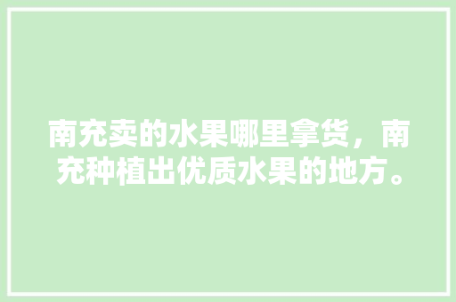 南充卖的水果哪里拿货，南充种植出优质水果的地方。 南充卖的水果哪里拿货，南充种植出优质水果的地方。 蔬菜种植