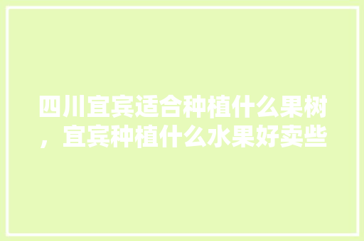 四川宜宾适合种植什么果树，宜宾种植什么水果好卖些。 四川宜宾适合种植什么果树，宜宾种植什么水果好卖些。 土壤施肥