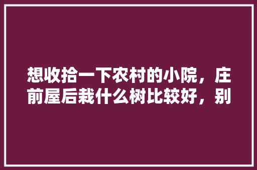 想收拾一下农村的小院，庄前屋后栽什么树比较好，别墅花园种植水果树好吗。 想收拾一下农村的小院，庄前屋后栽什么树比较好，别墅花园种植水果树好吗。 畜牧养殖