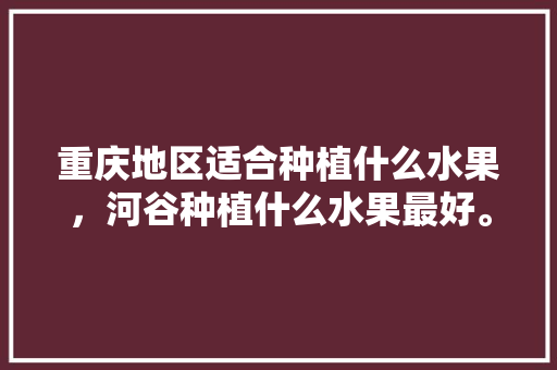 重庆地区适合种植什么水果，河谷种植什么水果最好。 重庆地区适合种植什么水果，河谷种植什么水果最好。 家禽养殖