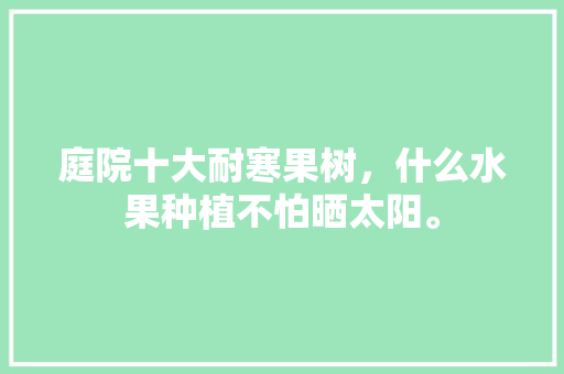 庭院十大耐寒果树，什么水果种植不怕晒太阳。 庭院十大耐寒果树，什么水果种植不怕晒太阳。 家禽养殖