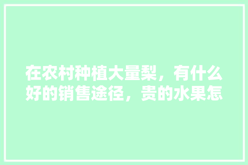 在农村种植大量梨，有什么好的销售途径，贵的水果怎样种植好。 畜牧养殖