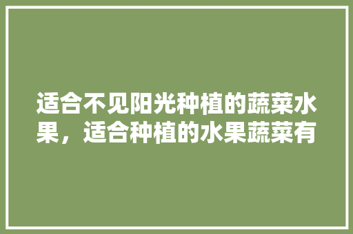 适合不见阳光种植的蔬菜水果，适合种植的水果蔬菜有哪些。 适合不见阳光种植的蔬菜水果，适合种植的水果蔬菜有哪些。 土壤施肥