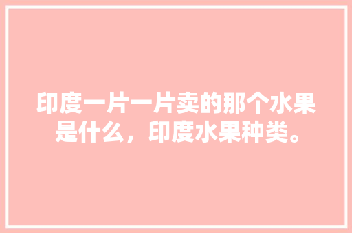 印度一片一片卖的那个水果是什么，印度水果种类。 畜牧养殖