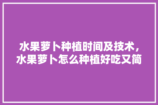 水果萝卜种植时间及技术，水果萝卜怎么种植好吃又简单。 畜牧养殖