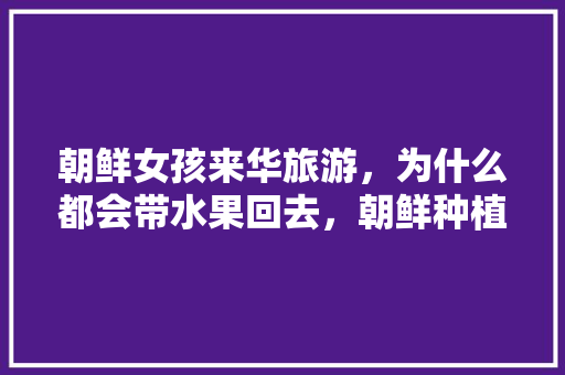 朝鲜女孩来华旅游，为什么都会带水果回去，朝鲜种植的水果有哪些。 畜牧养殖