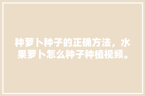 种萝卜种子的正确方法，水果萝卜怎么种子种植视频。 种萝卜种子的正确方法，水果萝卜怎么种子种植视频。 家禽养殖