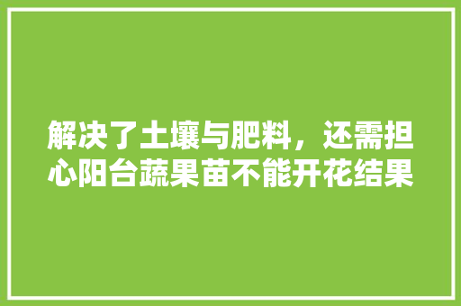 解决了土壤与肥料，还需担心阳台蔬果苗不能开花结果吗，阳台水果种植4月开花。 畜牧养殖