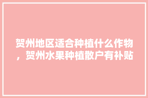 贺州地区适合种植什么作物，贺州水果种植散户有补贴吗。 贺州地区适合种植什么作物，贺州水果种植散户有补贴吗。 畜牧养殖