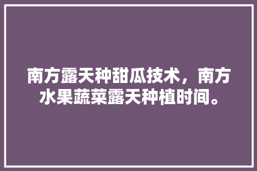 南方露天种甜瓜技术，南方水果蔬菜露天种植时间。 土壤施肥