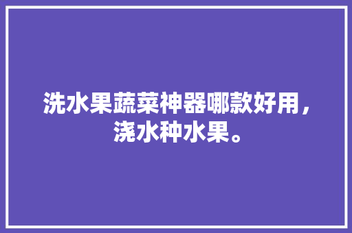 洗水果蔬菜神器哪款好用，浇水种水果。 畜牧养殖