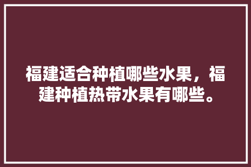 福建适合种植哪些水果，福建种植热带水果有哪些。 福建适合种植哪些水果，福建种植热带水果有哪些。 水果种植