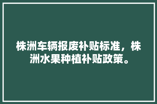 株洲车辆报废补贴标准，株洲水果种植补贴政策。 家禽养殖