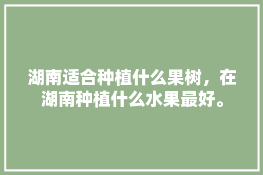 湖南适合种植什么果树，在湖南种植什么水果最好。 畜牧养殖