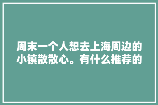 周末一个人想去上海周边的小镇散散心。有什么推荐的吗，太阳岛水果种植基地。 周末一个人想去上海周边的小镇散散心。有什么推荐的吗，太阳岛水果种植基地。 蔬菜种植