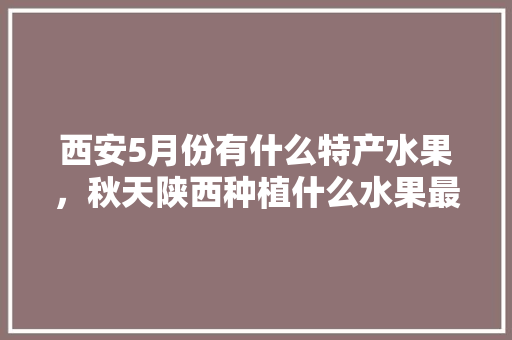 西安5月份有什么特产水果，秋天陕西种植什么水果最好。 家禽养殖