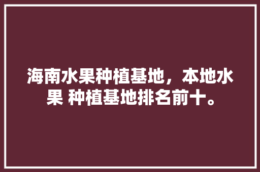 海南水果种植基地，本地水果 种植基地排名前十。 畜牧养殖