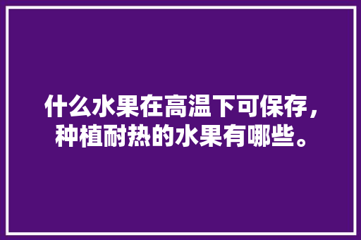 什么水果在高温下可保存，种植耐热的水果有哪些。 水果种植